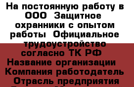 На постоянную работу в ООО "Защитное" охранники с опытом работы. Официальное трудоустройство согласно ТК РФ › Название организации ­ Компания-работодатель › Отрасль предприятия ­ Другое › Минимальный оклад ­ 1 - Все города Работа » Вакансии   . Мордовия респ.